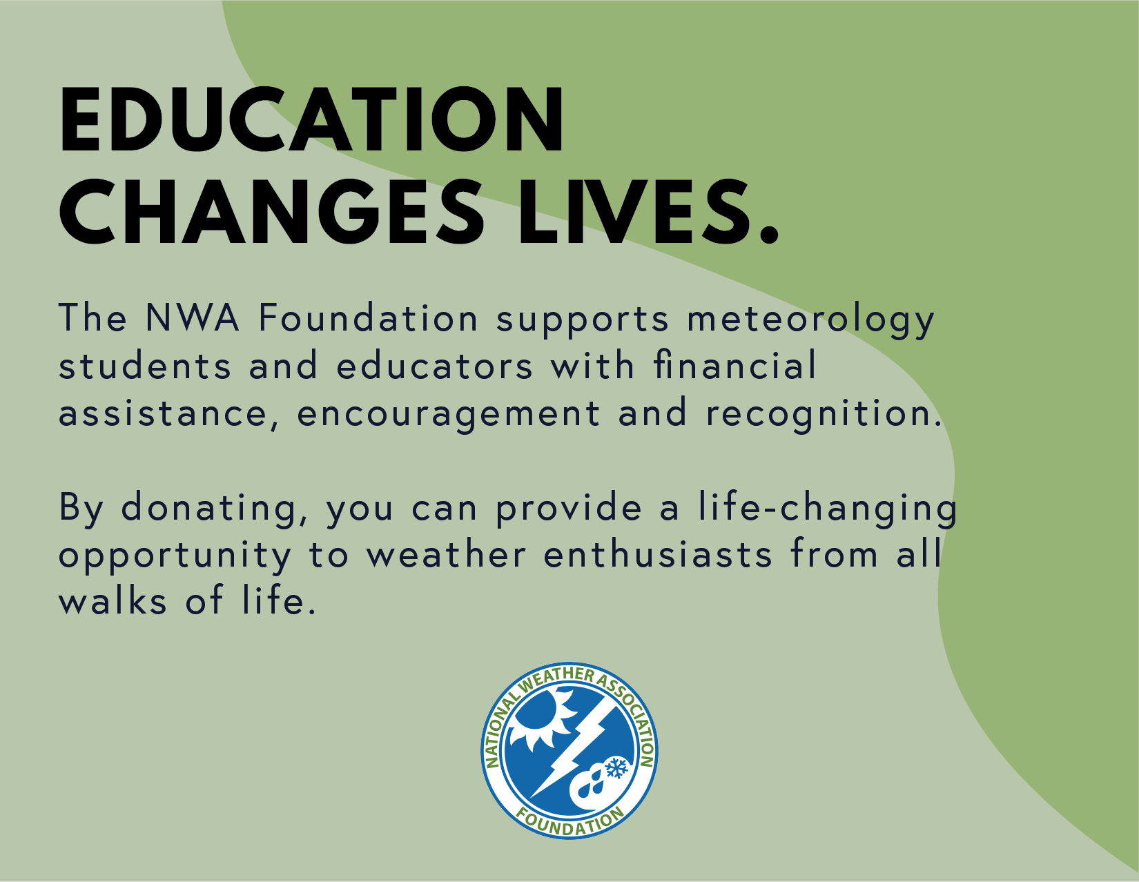 Education Changes Lives. The NWAFoundation supports metorology students and educators with financial assistance, encouragement and recognition.