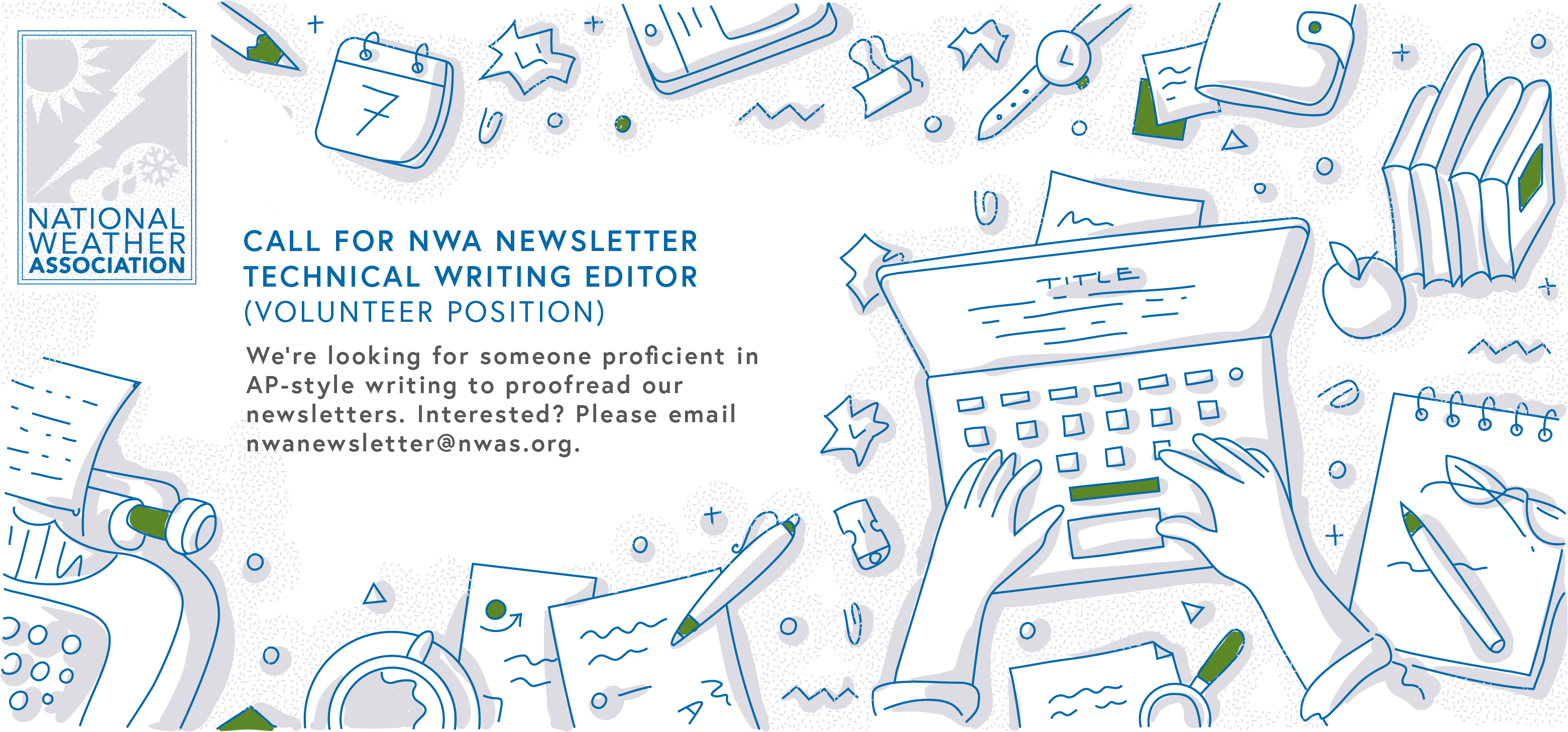 CALL FOR NWA NEWSLETTER TECHNICAL WRITING EDITOR (VOLUNTEER POSITION) We're looking for someone proficient in AP-style writing to proofread our newsletters. Interested? Please email nwanewsletter@nwas.org.