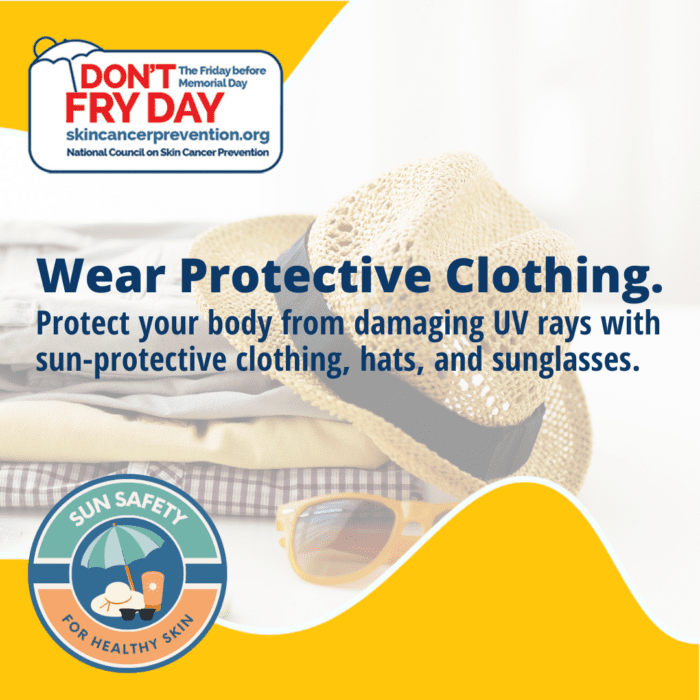 The National Council on Skin Cancer Prevention is raising awareness about skin cancer on the Friday before Memorial day as “Don’t FRY Day.” You can protect yourself and your loved ones by wearing sun protective clothing, hats, and sunglasses.